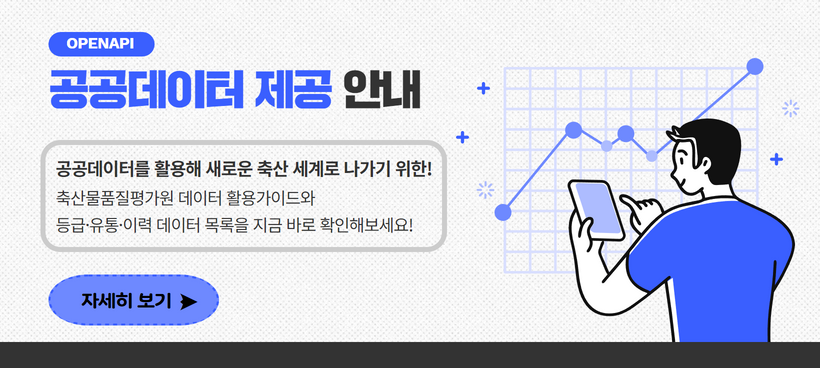 OPENAPI 공공데이터 제공 안내 - 공공데이터를 활용해 새로운 축산 세계로 나가기 위한! 축산물품질평가원 데이터 활용가이드와 등급·유통·이력 데이터 목록을 지금 바로 확인해보세요! 자세히 보기 >